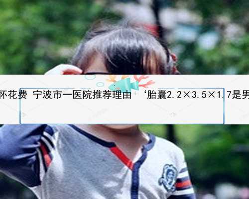 宁波代怀花费 宁波市一医院推荐理由 ‘胎囊2.2×3.5×1.7是男是女’